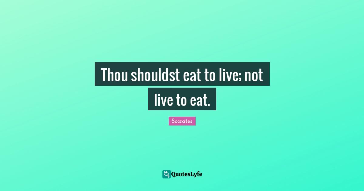 Thou shouldst eat to live; not live to eat.
