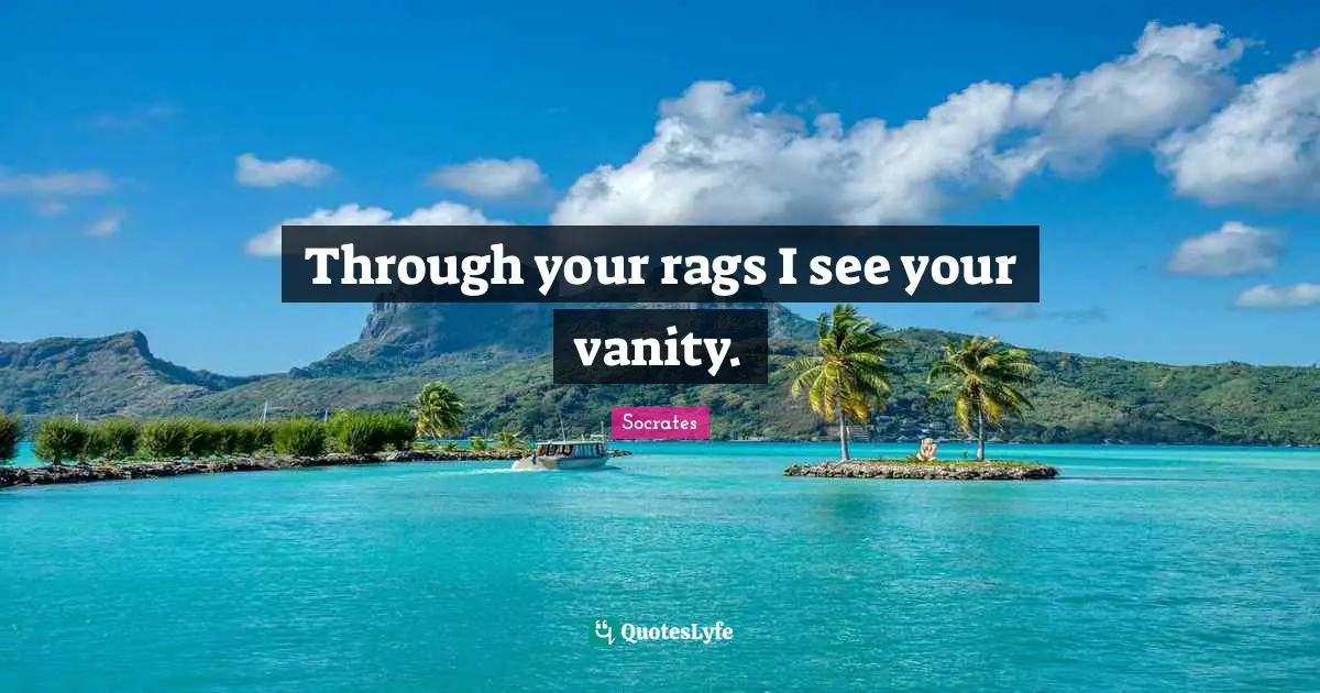 Through your rags I see your vanity.