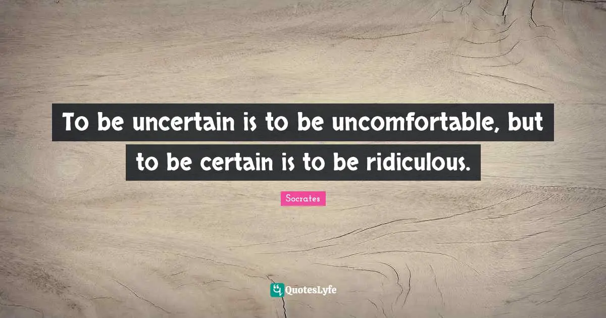 To be uncertain is to be uncomfortable, but to be certain is to be ridiculous.