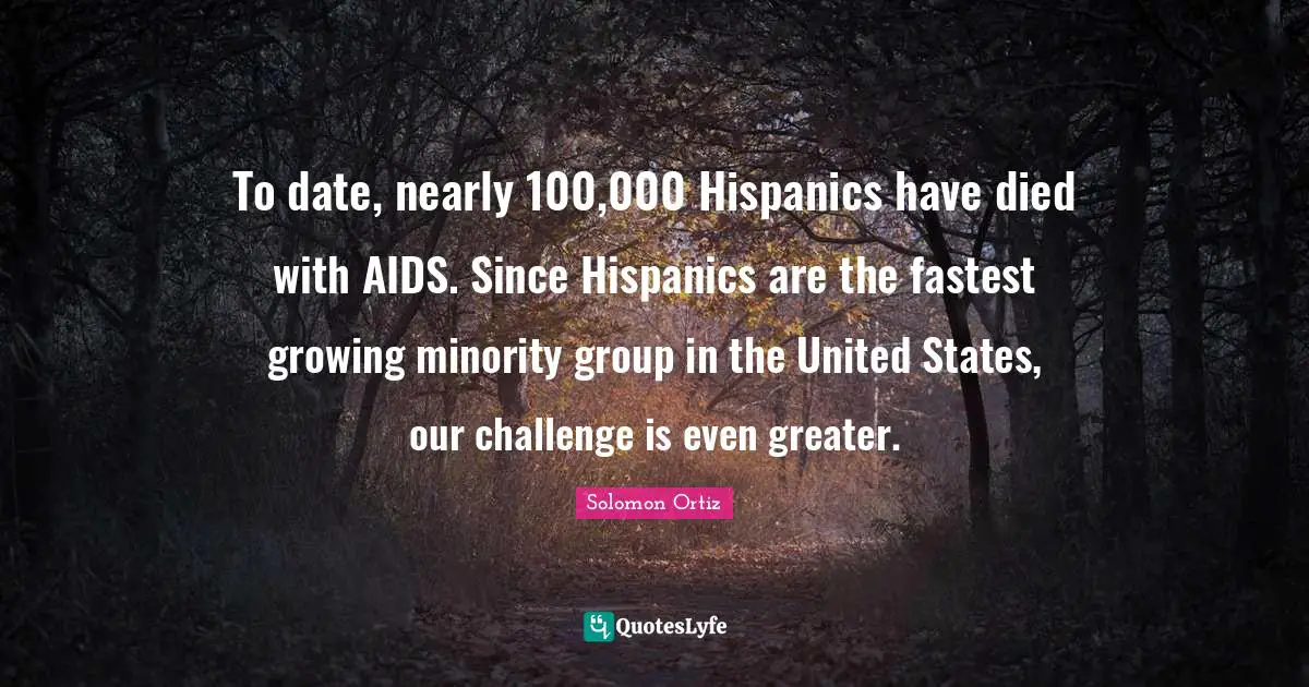 To date, nearly 100,000 Hispanics have died with AIDS. Since Hispanics are the fastest growing minority group in the United States, our challenge is even greater.