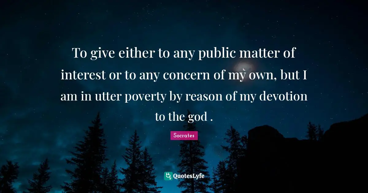 To give either to any public matter of interest or to any concern of my own, but I am in utter poverty by reason of my devotion to the god .