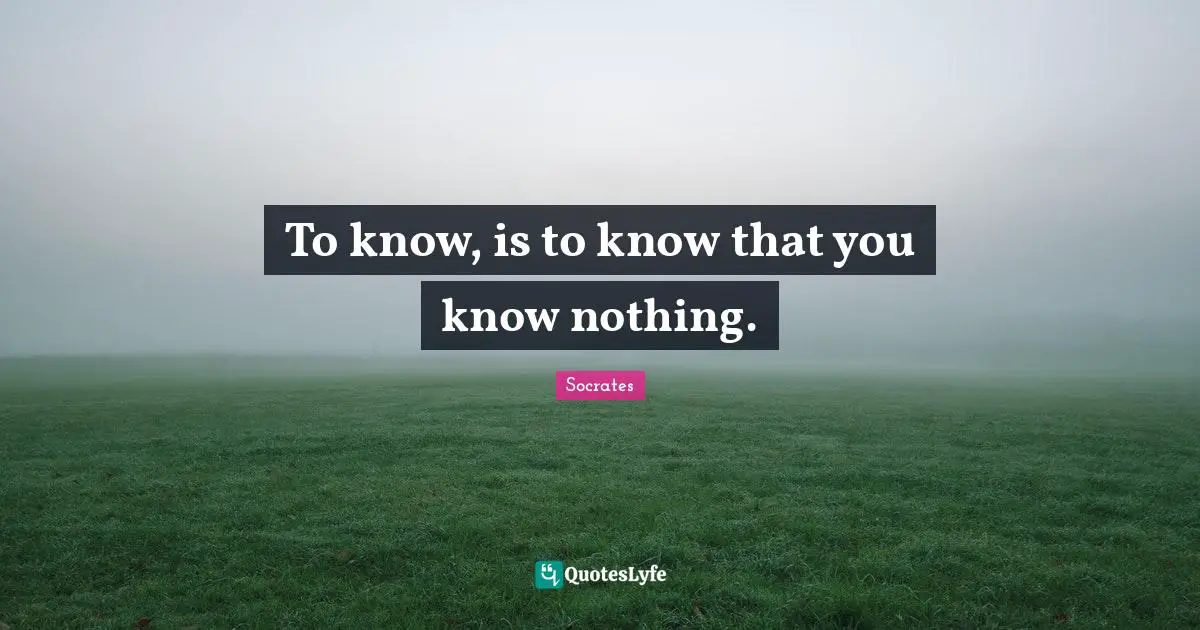 To know, is to know that you know nothing.