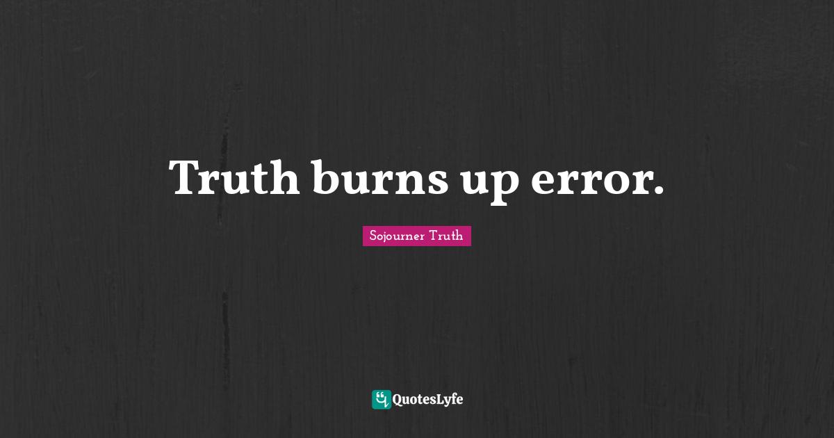 Truth burns up error.