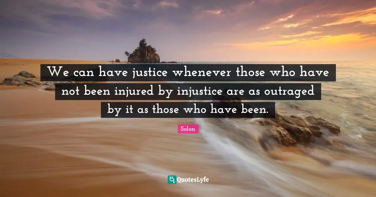 We can have justice whenever those who have not been injured by injustice are as outraged by it as those who have been.
