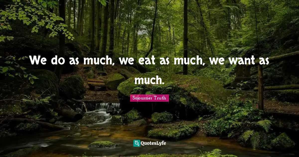 We do as much, we eat as much, we want as much.