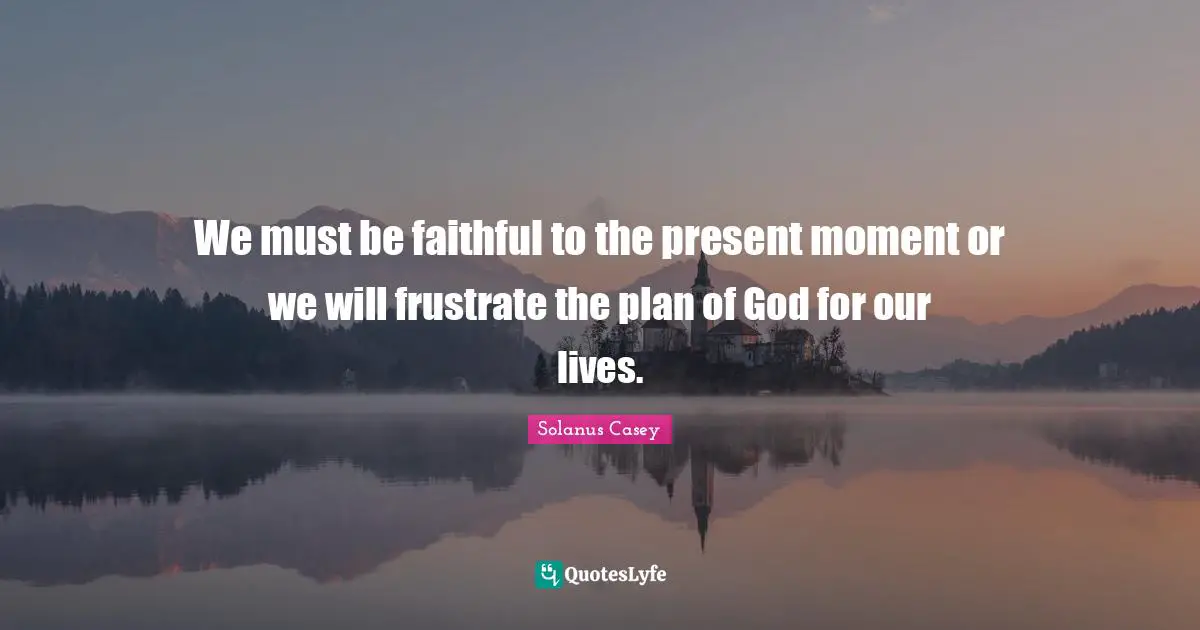 Faithful Quotes: "We must be faithful to the present moment or we will frustrate the plan of God for our lives."