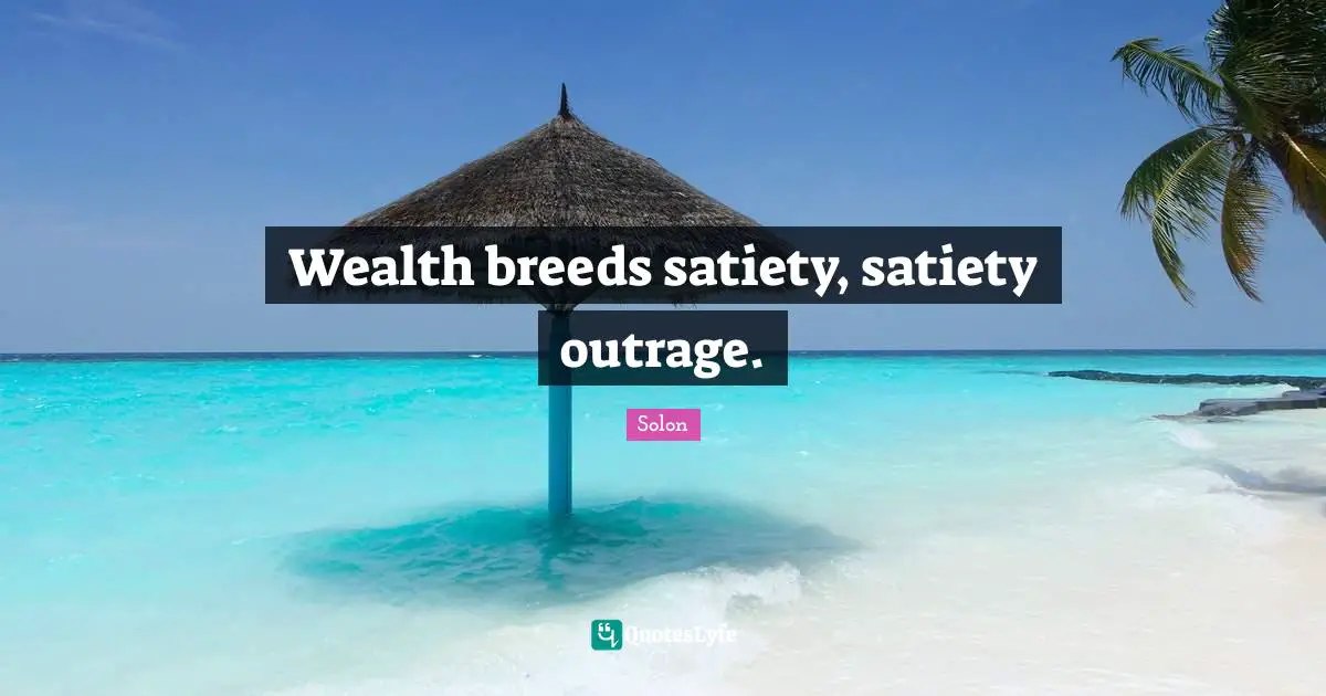 Wealth breeds satiety, satiety outrage.