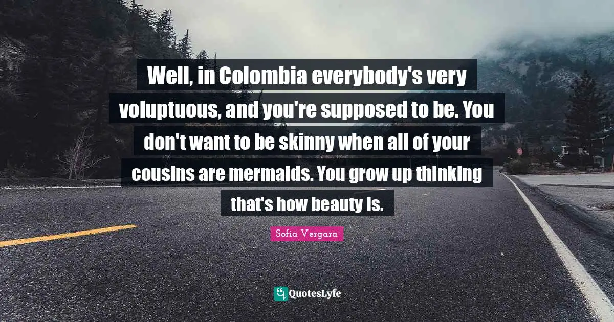Sofia Vergara Quotes: "Well, in Colombia everybody's very voluptuous, and you're supposed to be. You don't want to be skinny when all of your cousins are mermaids. You grow up thinking that's how beauty is."