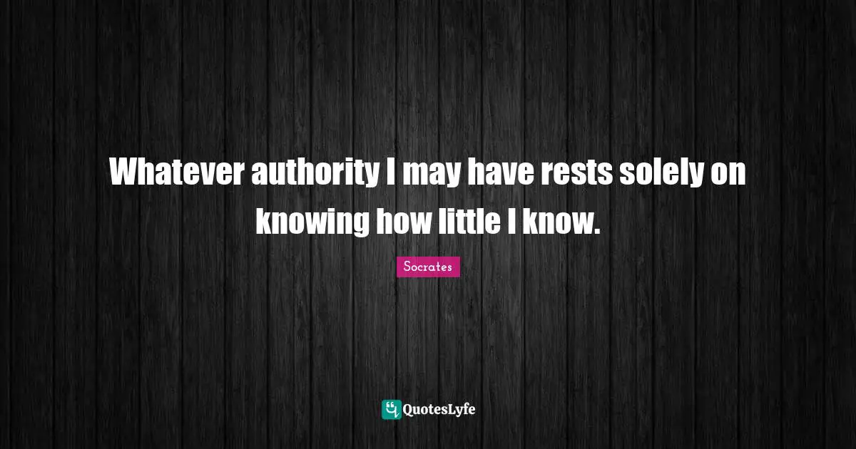 Whatever authority I may have rests solely on knowing how little I know.