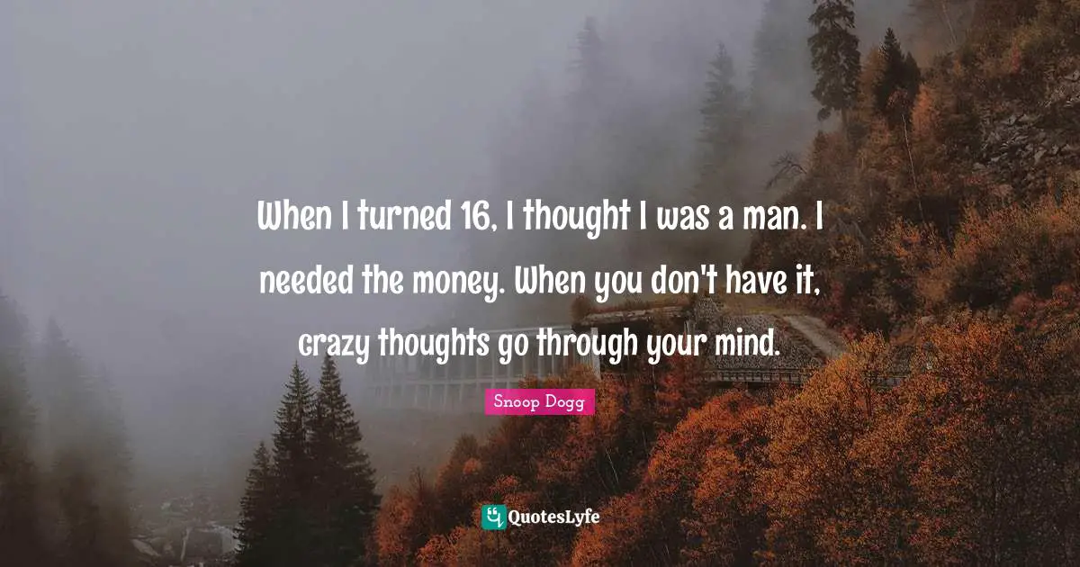When I turned 16, I thought I was a man. I needed the money. When you don't have it, crazy thoughts go through your mind.