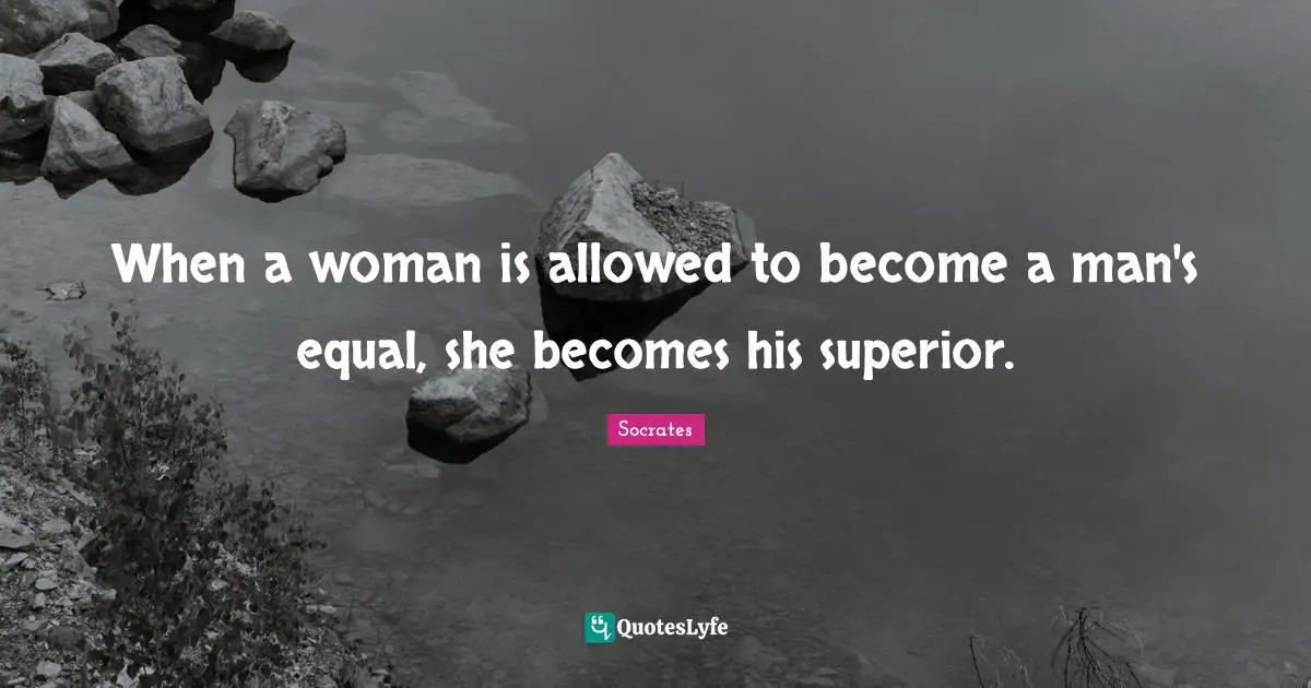 Equal Quotes: "When a woman is allowed to become a man's equal, she becomes his superior."