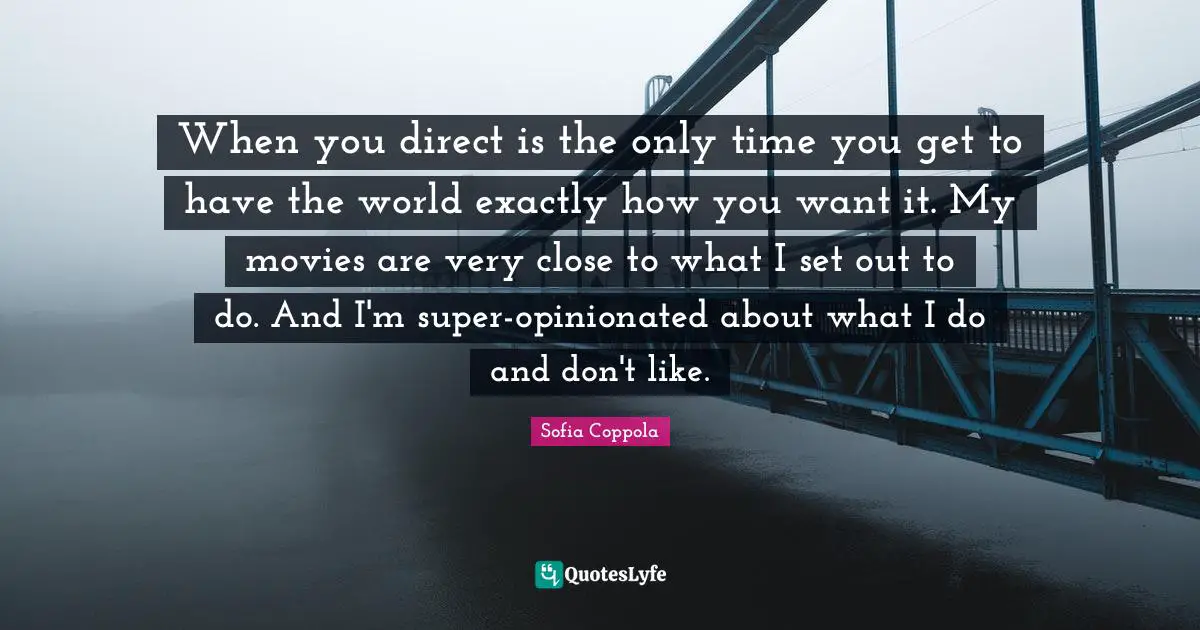 When you direct is the only time you get to have the world exactly how you want it. My movies are very close to what I set out to do. And I'm super-opinionated about what I do and don't like.