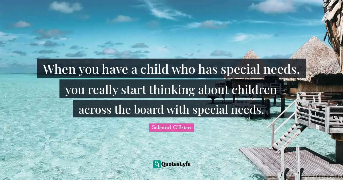 When you have a child who has special needs, you really start thinking about children across the board with special needs.
