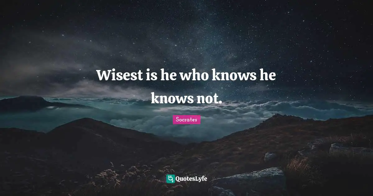 Wisest is he who knows he knows not.