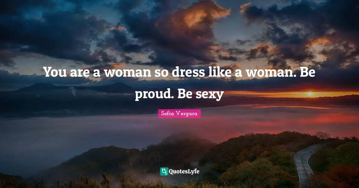 You are a woman so dress like a woman. Be proud. Be sexy