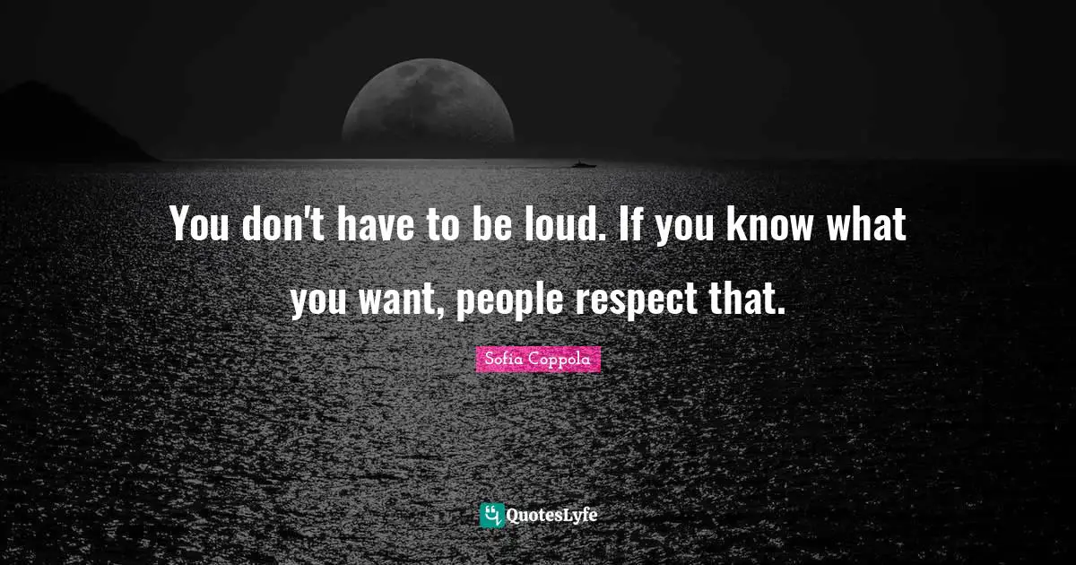 You don't have to be loud. If you know what you want, people respect that.