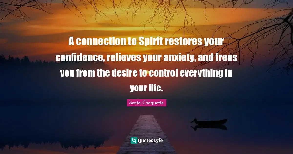 A connection to Spirit restores your confidence, relieves your anxiety, and frees you from the desire to control everything in your life.