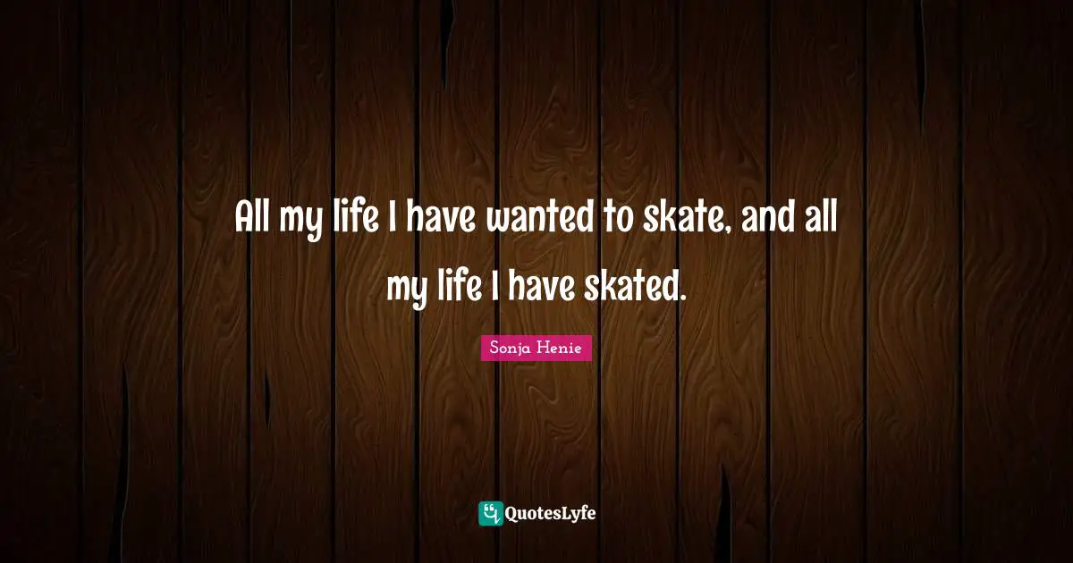 All my life I have wanted to skate, and all my life I have skated.
