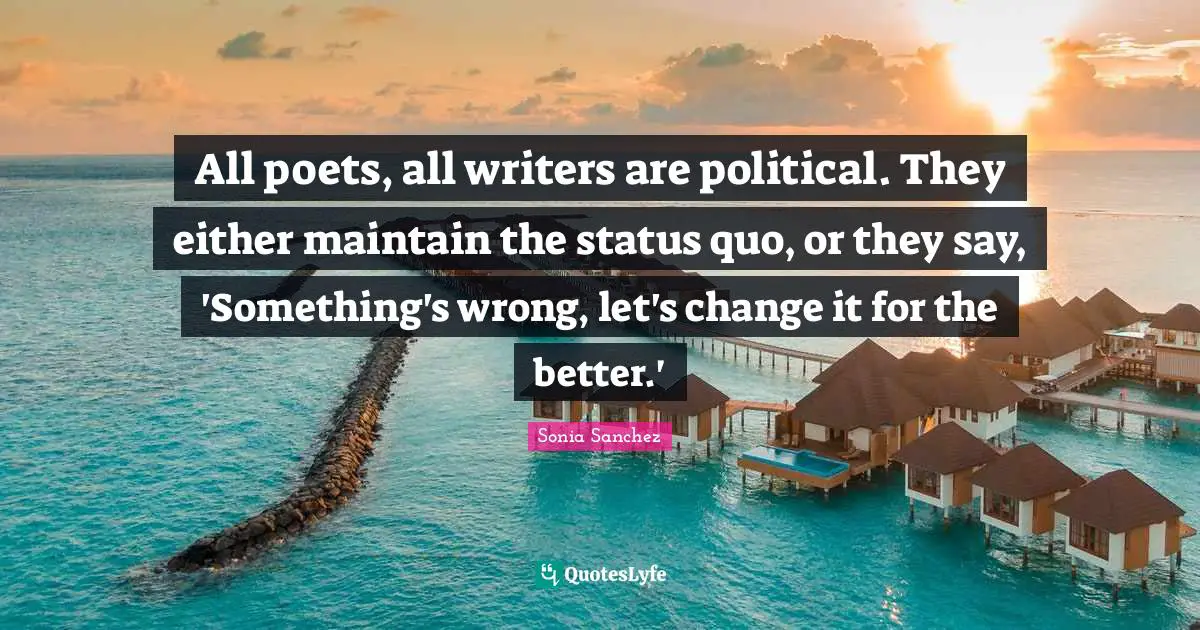 Political Quotes: "All poets, all writers are political. They either maintain the status quo, or they say, 'Something's wrong, let's change it for the better.'"