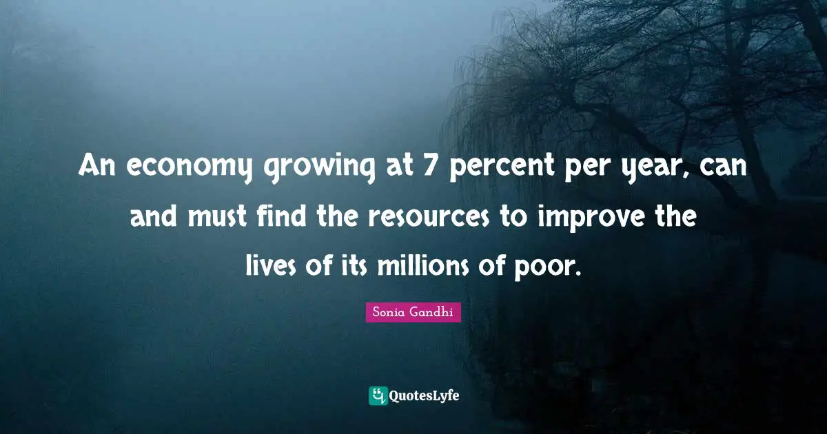 Sonia Gandhi Quotes: "An economy growing at 7 percent per year, can and must find the resources to improve the lives of its millions of poor."