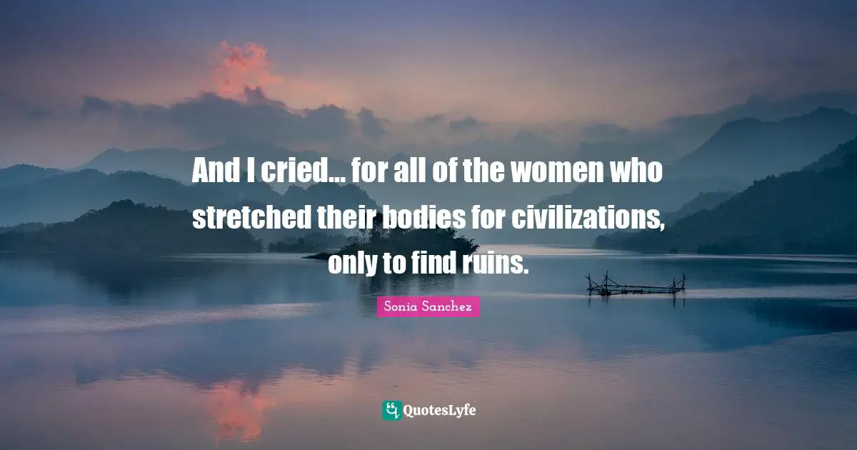 And I cried… for all of the women who stretched their bodies for civilizations, only to find ruins.