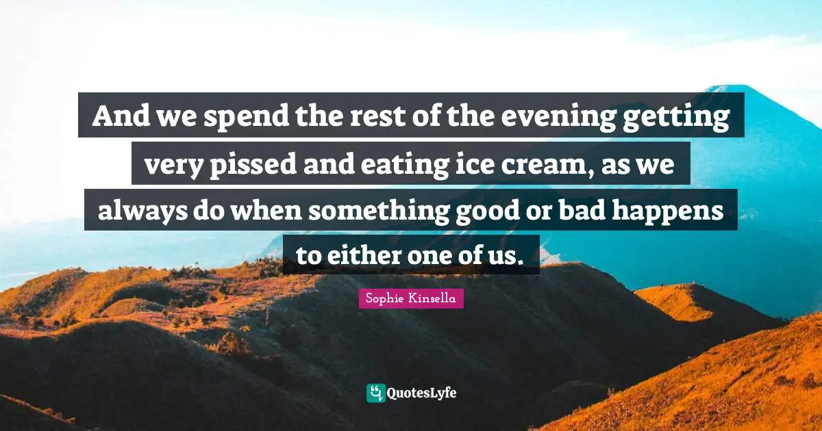 And we spend the rest of the evening getting very pissed and eating ice cream, as we always do when something good or bad happens to either one of us.