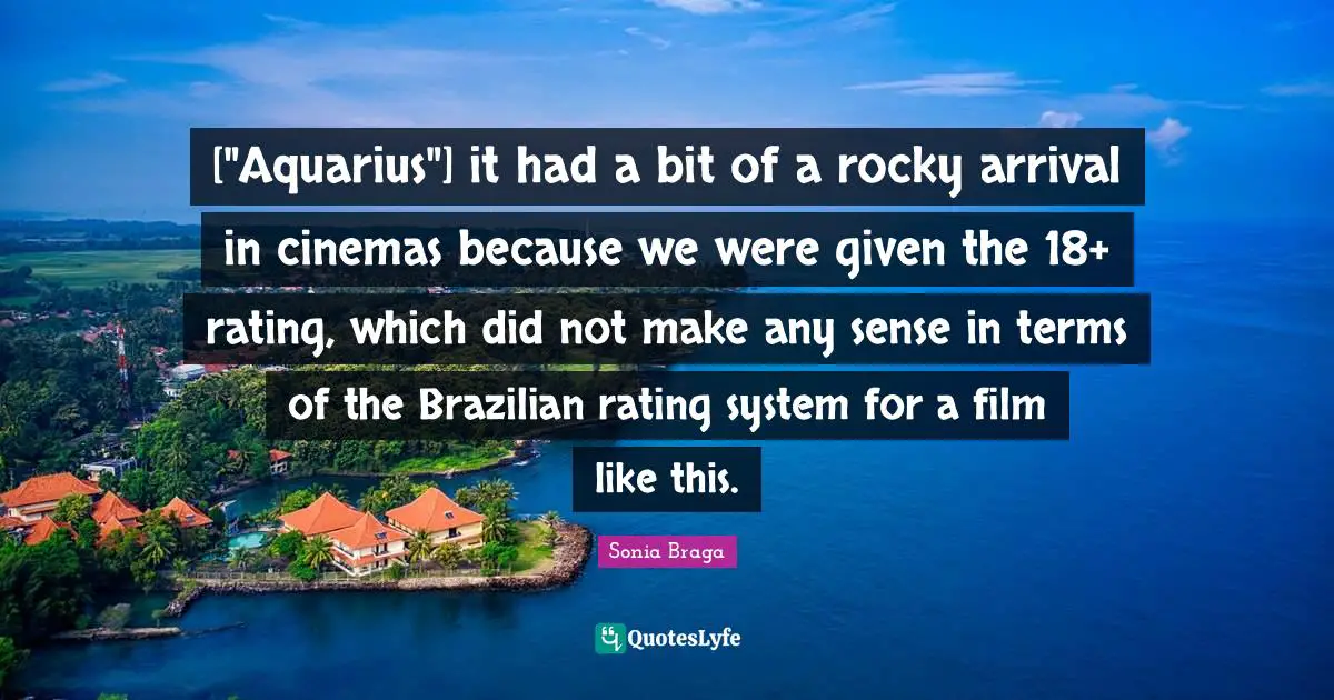 ["Aquarius"] it had a bit of a rocky arrival in cinemas because we were given the 18+ rating, which did not make any sense in terms of the Brazilian rating system for a film like this.