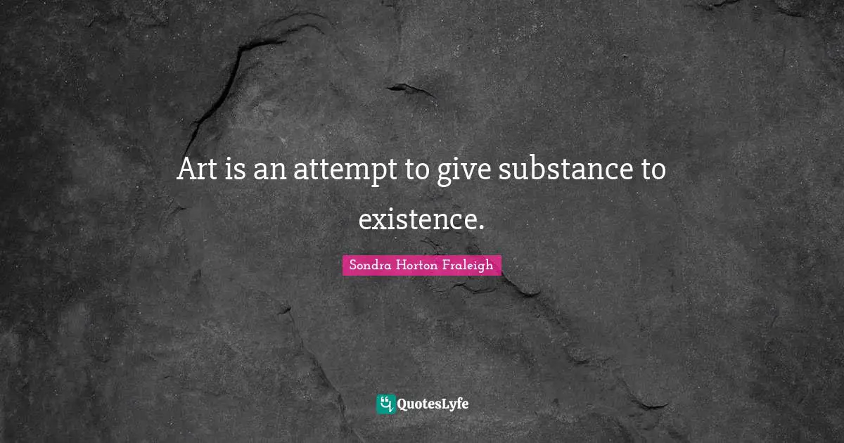 Art is an attempt to give substance to existence.