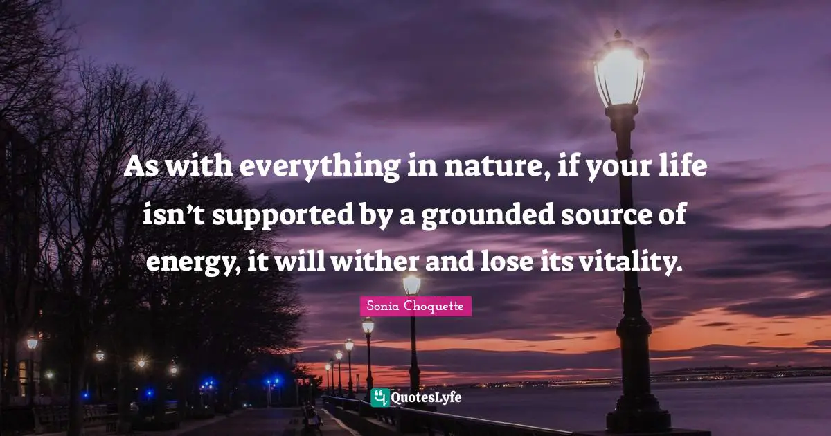 As with everything in nature, if your life isn’t supported by a grounded source of energy, it will wither and lose its vitality.