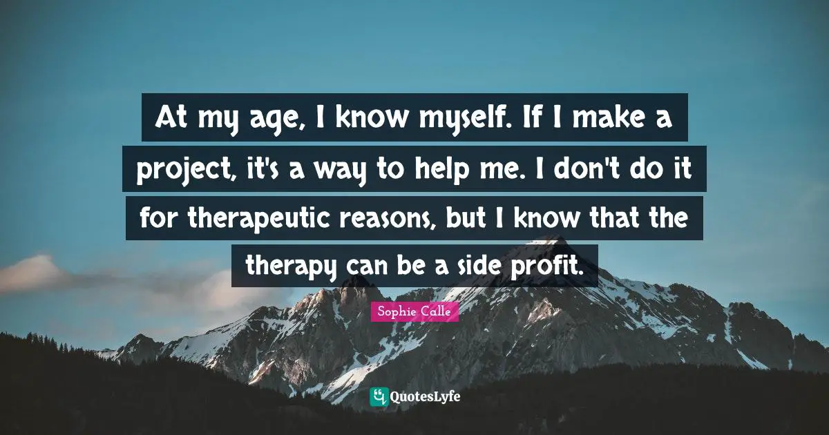 At my age, I know myself. If I make a project, it's a way to help me. I don't do it for therapeutic reasons, but I know that the therapy can be a side profit.