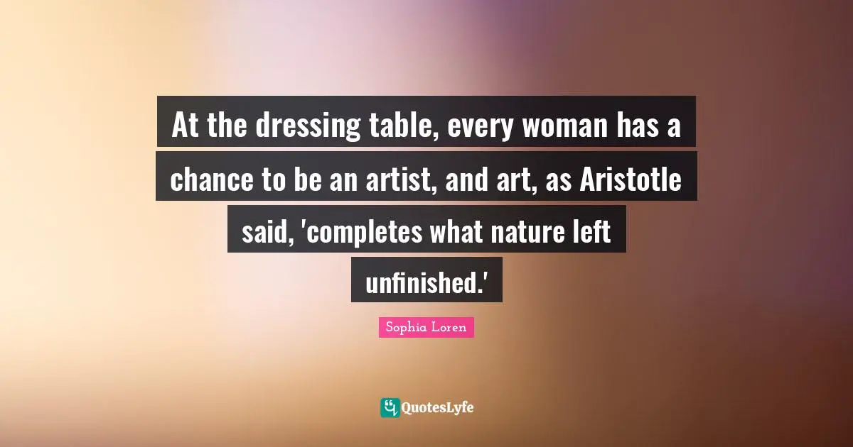 At the dressing table, every woman has a chance to be an artist, and art, as Aristotle said, 'completes what nature left unfinished.'