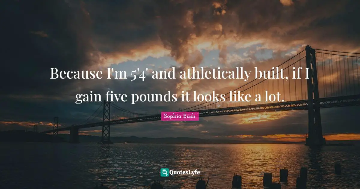 Sophia Bush Quotes: "Because I'm 5'4' and athletically built, if I gain five pounds it looks like a lot."