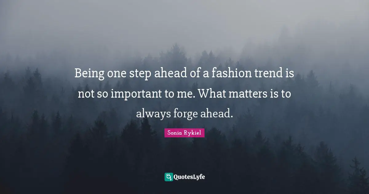 Being one step ahead of a fashion trend is not so important to me. What matters is to always forge ahead.