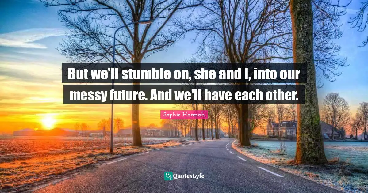 But we'll stumble on, she and I, into our messy future. And we'll have each other.
