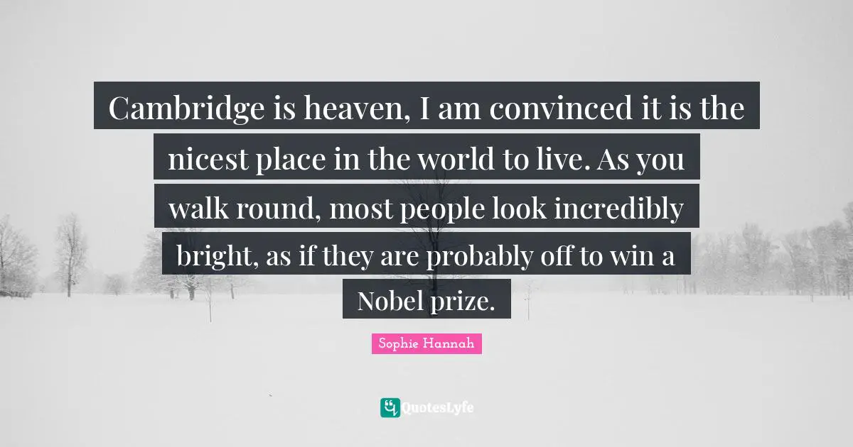 Cambridge is heaven, I am convinced it is the nicest place in the world to live. As you walk round, most people look incredibly bright, as if they are probably off to win a Nobel prize.