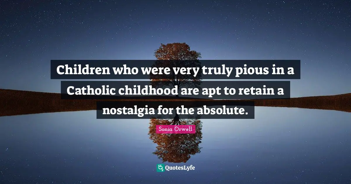 Children who were very truly pious in a Catholic childhood are apt to retain a nostalgia for the absolute.