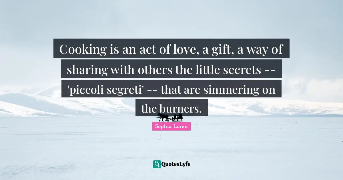 Cooking is an act of love, a gift, a way of sharing with others the little secrets -- 'piccoli segreti' -- that are simmering on the burners.