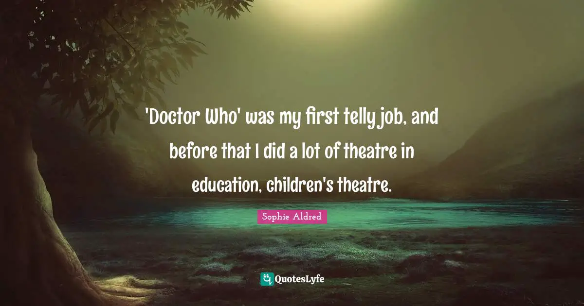 'Doctor Who' was my first telly job, and before that I did a lot of theatre in education, children's theatre.