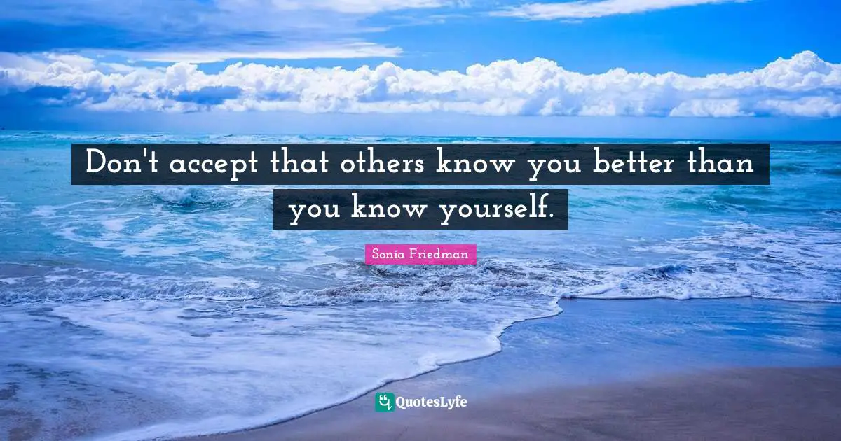 Don't accept that others know you better than you know yourself.