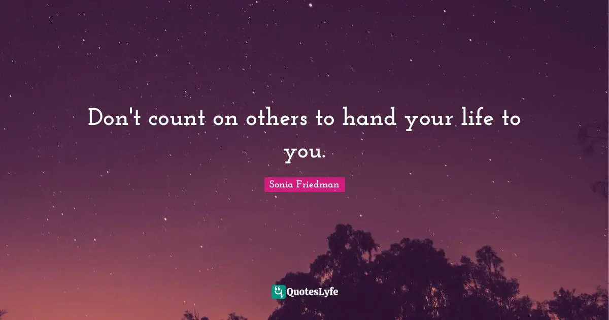 Don't count on others to hand your life to you.