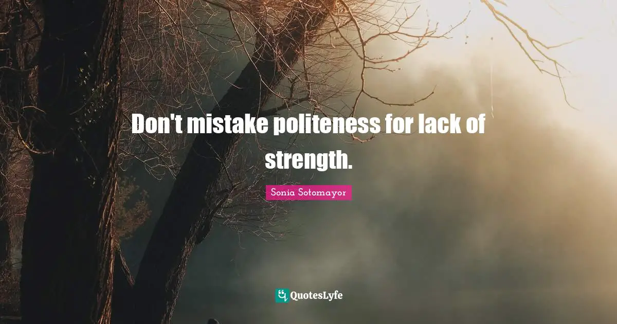 Sonia Sotomayor Quotes: "Don't mistake politeness for lack of strength."