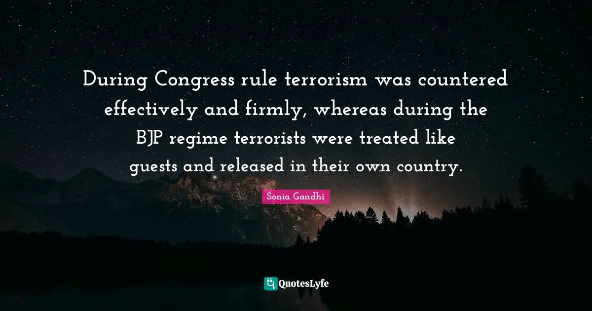 Guests Quotes: "During Congress rule terrorism was countered effectively and firmly, whereas during the BJP regime terrorists were treated like guests and released in their own country."