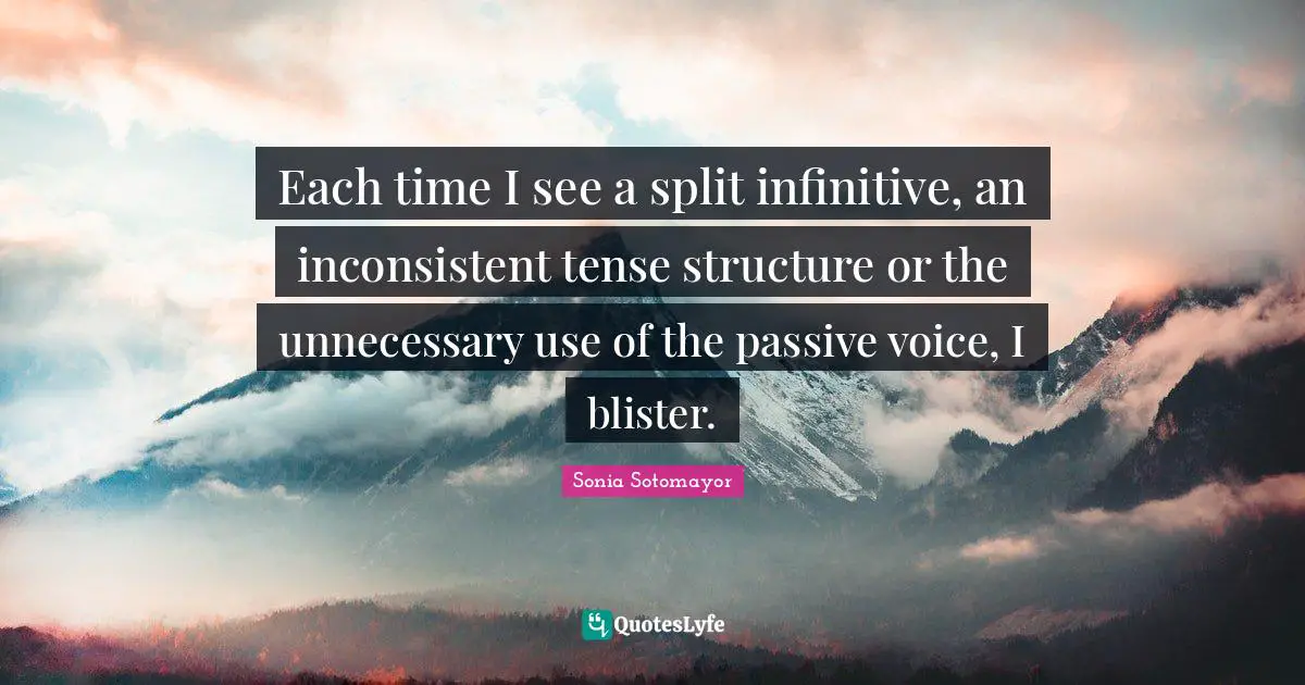 Sonia Sotomayor Quotes: "Each time I see a split infinitive, an inconsistent tense structure or the unnecessary use of the passive voice, I blister."