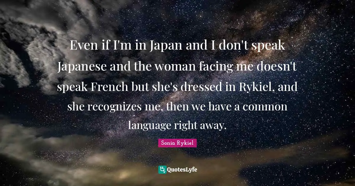 Even if I'm in Japan and I don't speak Japanese and the woman facing me doesn't speak French but she's dressed in Rykiel, and she recognizes me, then we have a common language right away.