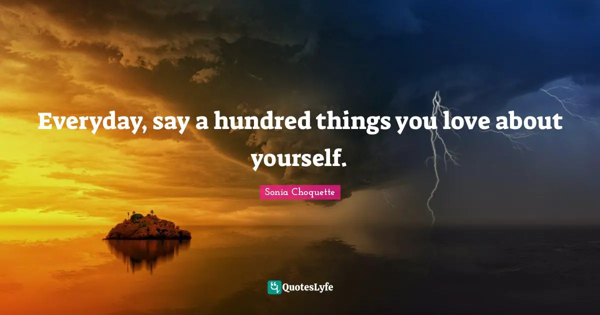 Everyday, say a hundred things you love about yourself.