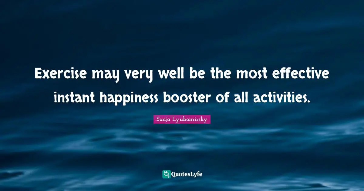 Exercise may very well be the most effective instant happiness booster of all activities.