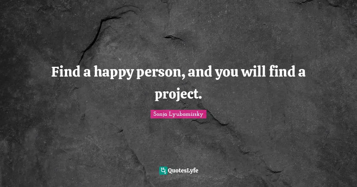 Find a happy person, and you will find a project.