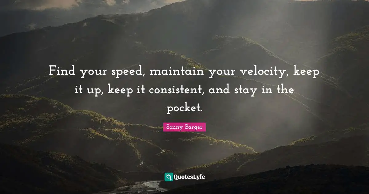 Be Consistent Quotes: "Find your speed, maintain your velocity, keep it up, keep it consistent, and stay in the pocket."