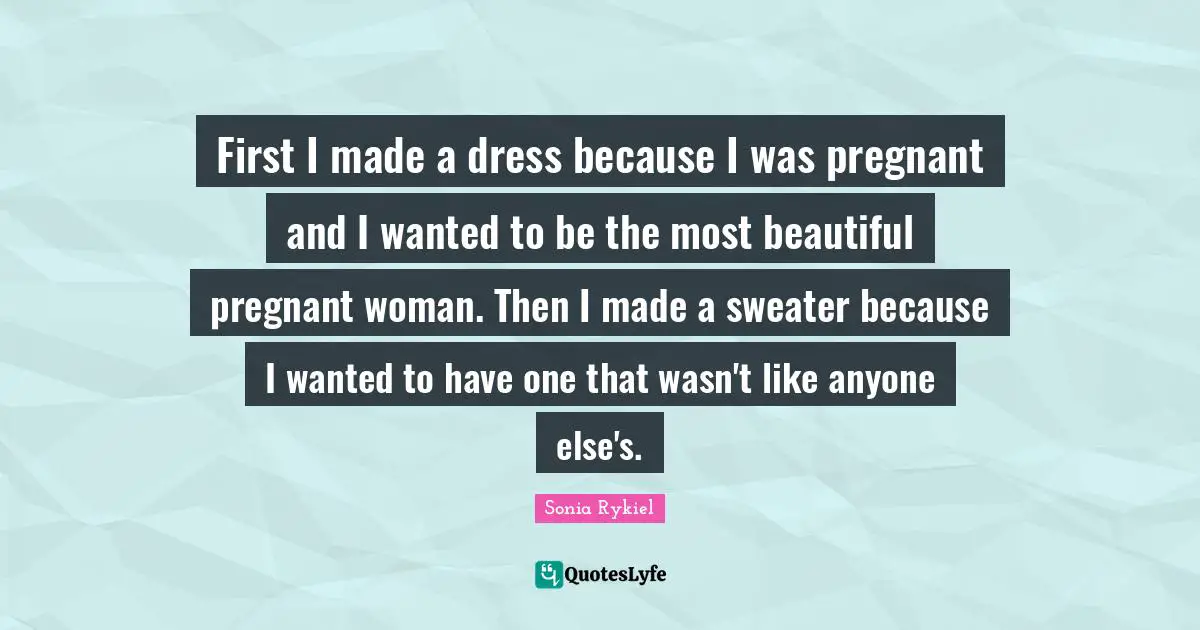 Sweaters Quotes: "First I made a dress because I was pregnant and I wanted to be the most beautiful pregnant woman. Then I made a sweater because I wanted to have one that wasn't like anyone else's."