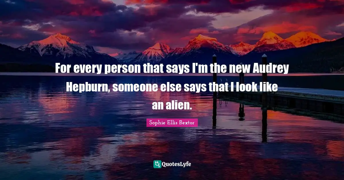 For every person that says I'm the new Audrey Hepburn, someone else says that I look like an alien.